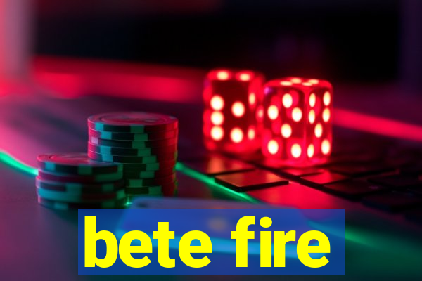 bete fire